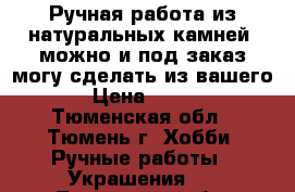 Ручная работа из натуральных камней.(можно и под заказ,могу сделать из вашего.) › Цена ­ 1 600 - Тюменская обл., Тюмень г. Хобби. Ручные работы » Украшения   . Тюменская обл.,Тюмень г.